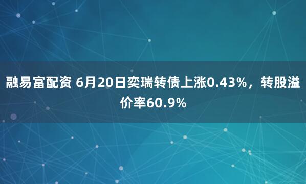 融易富配资 6月20日奕瑞转债上涨0.43%，转股溢价率60.9%