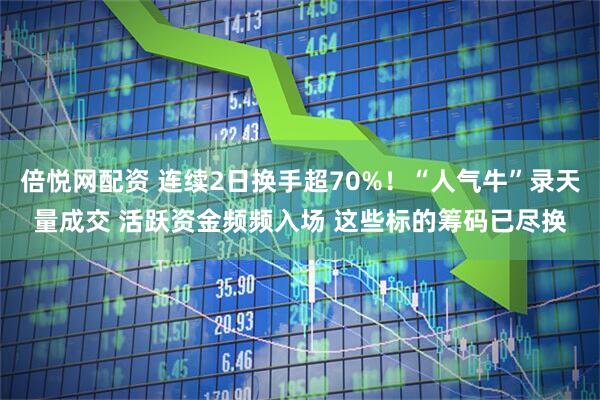 倍悦网配资 连续2日换手超70%！“人气牛”录天量成交 活跃资金频频入场 这些标的筹码已尽换