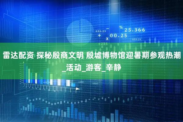 雷达配资 探秘殷商文明 殷墟博物馆迎暑期参观热潮_活动_游客_辛静