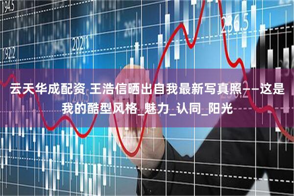 云天华成配资 王浩信晒出自我最新写真照——这是我的酷型风格_魅力_认同_阳光