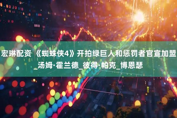 宏琳配资 《蜘蛛侠4》开拍绿巨人和惩罚者官宣加盟_汤姆·霍兰德_彼得·帕克_博恩瑟