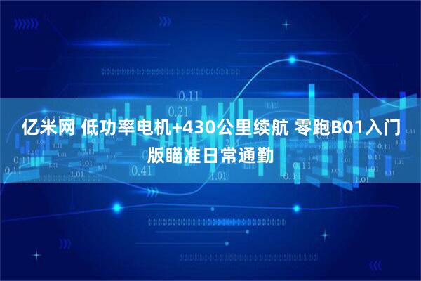 亿米网 低功率电机+430公里续航 零跑B01入门版瞄准日常通勤