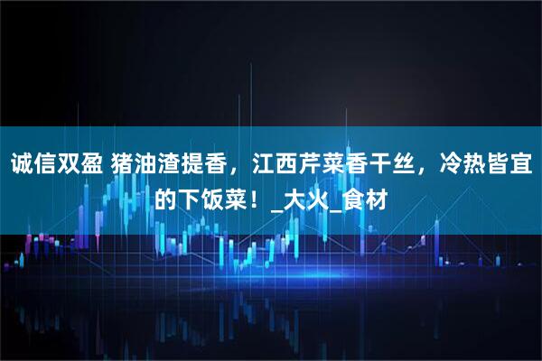 诚信双盈 猪油渣提香，江西芹菜香干丝，冷热皆宜的下饭菜！_大火_食材