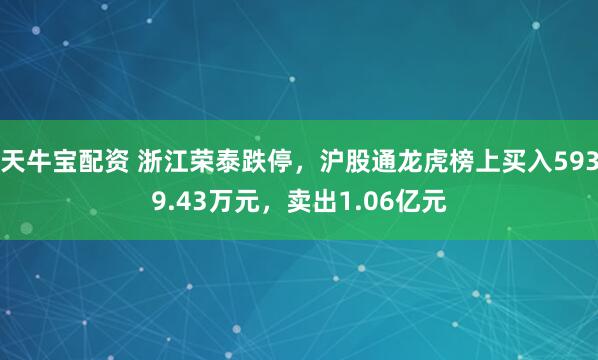 天牛宝配资 浙江荣泰跌停，沪股通龙虎榜上买入5939.43万元，卖出1.06亿元