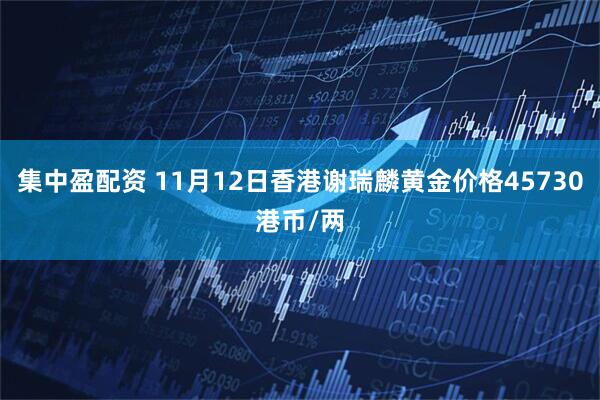集中盈配资 11月12日香港谢瑞麟黄金价格45730港币/两