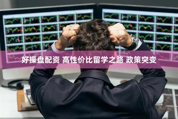好操盘配资 高性价比留学之路 政策突变