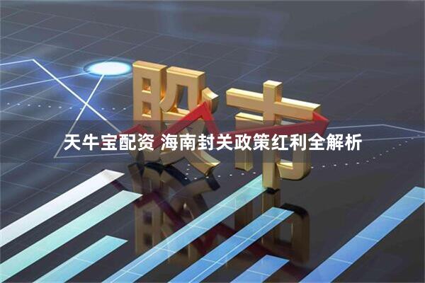 天牛宝配资 海南封关政策红利全解析